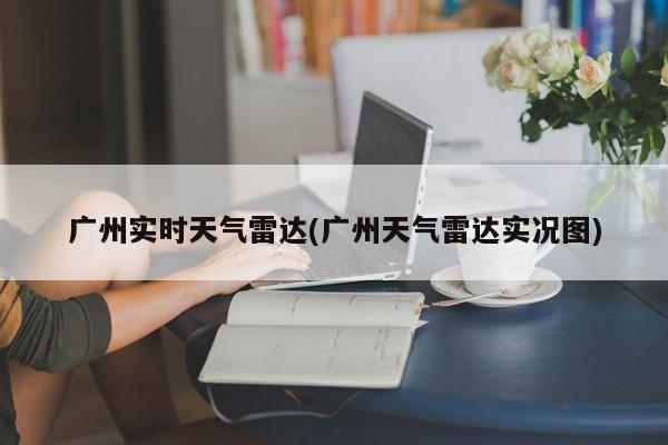 广州实时天气雷达(广州天气雷达实况图)