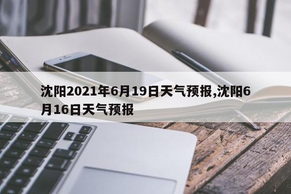 沈阳2021年6月19日天气预报,沈阳6月16日天气预报 第1张
