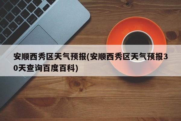 安顺西秀区天气预报(安顺西秀区天气预报30天查询百度百科) 第1张