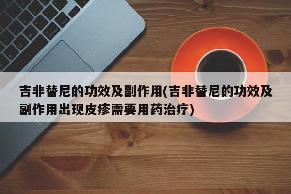 吉非替尼的功效及副作用(吉非替尼的功效及副作用出现皮疹需要用药治疗)