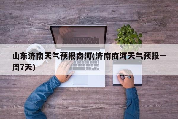 山东济南天气预报商河(济南商河天气预报一周7天) 第1张