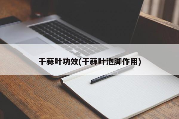 干蒜叶功效(干蒜叶泡脚作用)