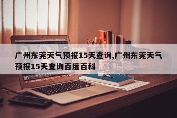 广州东莞天气预报15天查询,广州东莞天气预报15天查询百度百科 第1张