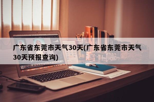 广东省东莞市天气30天(广东省东莞市天气30天预报查询) 第1张