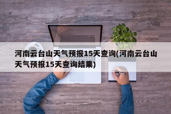 河南云台山天气预报15天查询(河南云台山天气预报15天查询结果) 第1张