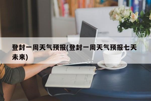 登封一周天气预报(登封一周天气预报七天 未来) 第1张