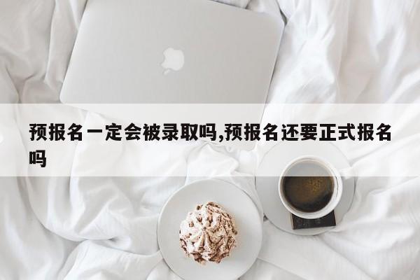 预报名一定会被录取吗,预报名还要正式报名吗 第1张