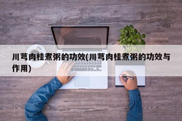 川芎肉桂煮粥的功效(川芎肉桂煮粥的功效与作用) 第1张
