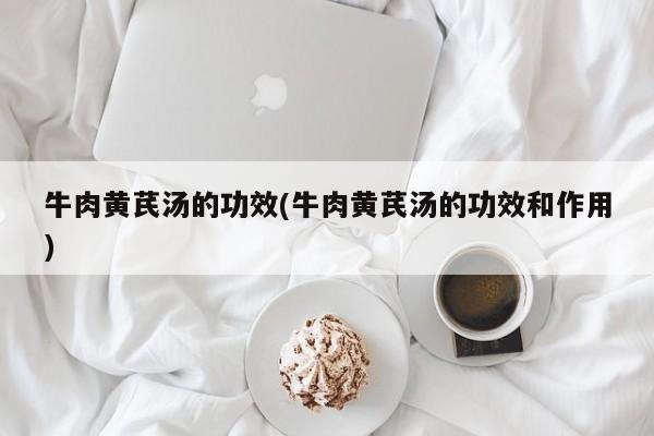 牛肉黄芪汤的功效(牛肉黄芪汤的功效和作用)