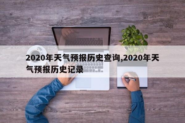 2020年天气预报历史查询,2020年天气预报历史记录 第1张