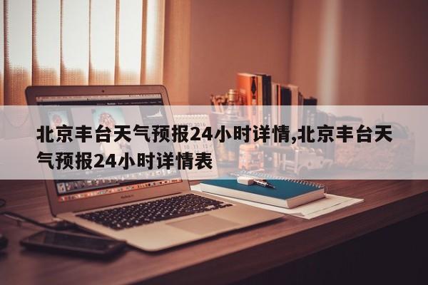 北京丰台天气预报24小时详情,北京丰台天气预报24小时详情表