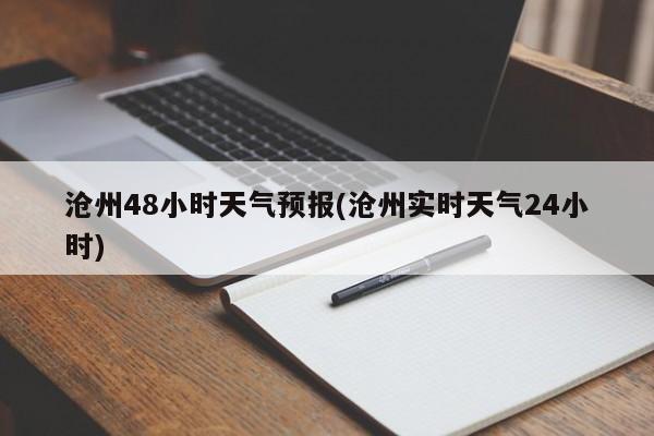 沧州48小时天气预报(沧州实时天气24小时)