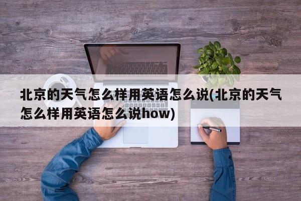 北京的天气怎么样用英语怎么说(北京的天气怎么样用英语怎么说how) 第1张