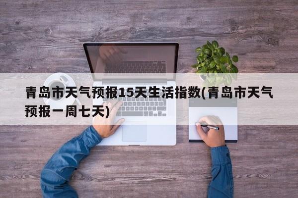 青岛市天气预报15天生活指数(青岛市天气预报一周七天) 第1张
