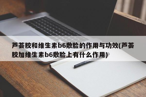 芦荟胶和维生素b6敷脸的作用与功效(芦荟胶加维生素b6敷脸上有什么作用)