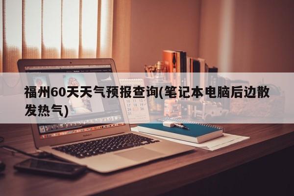 福州60天天气预报查询(笔记本电脑后边散发热气) 第1张
