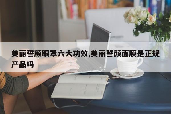 美丽誓颜眼罩六大功效,美丽誓颜面膜是正规产品吗