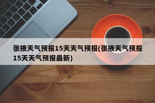 张掖天气预报15天天气预报(张掖天气预报15天天气预报最新) 第1张