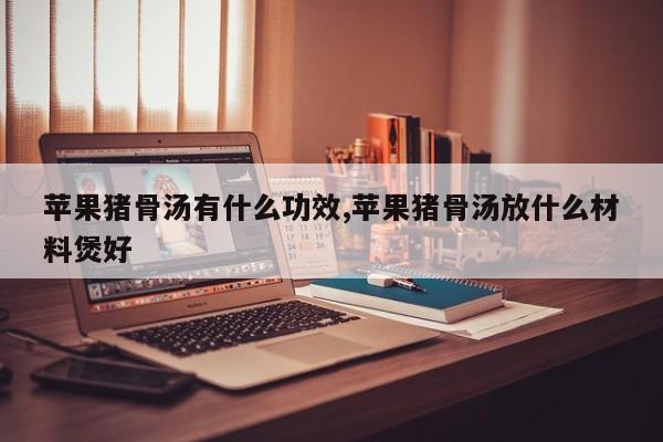 苹果猪骨汤有什么功效,苹果猪骨汤放什么材料煲好