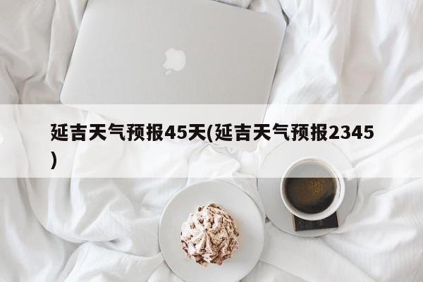 延吉天气预报45天(延吉天气预报2345) 第1张