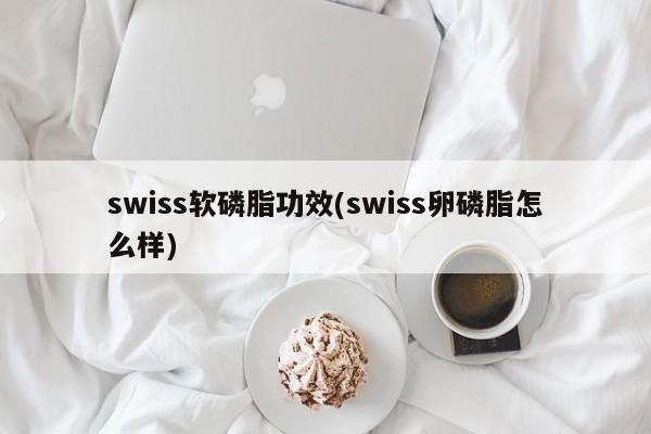 swiss软磷脂功效(swiss卵磷脂怎么样)