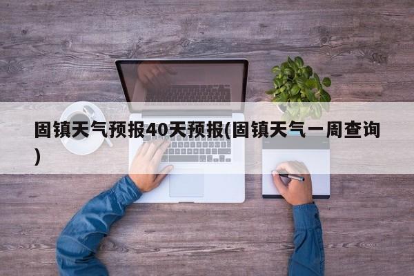 固镇天气预报40天预报(固镇天气一周查询)