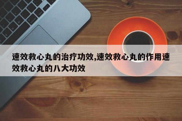 速效救心丸的治疗功效,速效救心丸的作用速效救心丸的八大功效