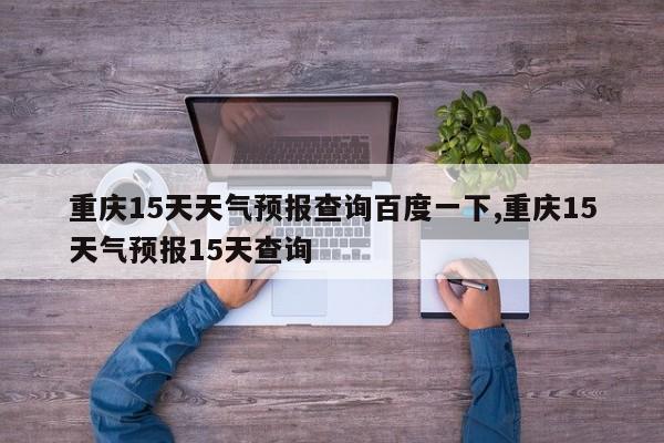重庆15天天气预报查询百度一下,重庆15天气预报15天查询 第1张