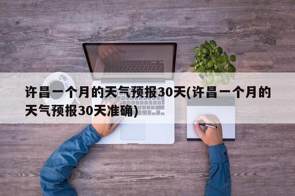 许昌一个月的天气预报30天(许昌一个月的天气预报30天准确)