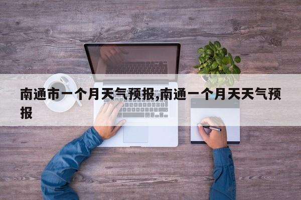 南通市一个月天气预报,南通一个月天天气预报 第1张