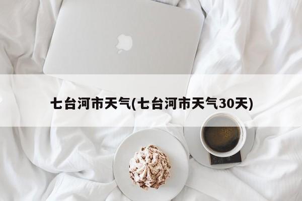 七台河市天气(七台河市天气30天) 第1张