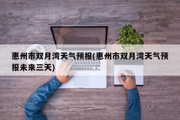 惠州市双月湾天气预报(惠州市双月湾天气预报未来三天)