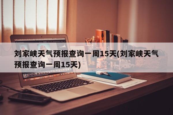 刘家峡天气预报查询一周15天(刘家峡天气预报查询一周15天)