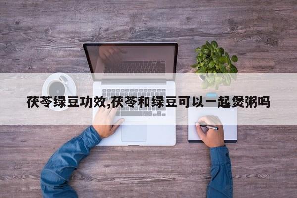 茯苓绿豆功效,茯苓和绿豆可以一起煲粥吗
