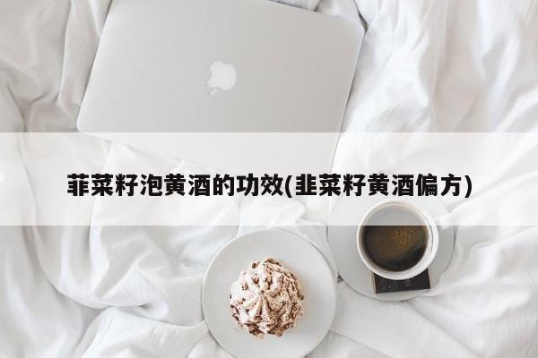 菲菜籽泡黄酒的功效(韭菜籽黄酒偏方)