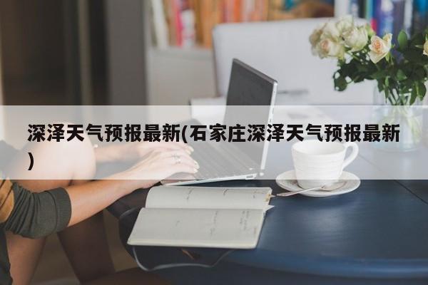 深泽天气预报最新(石家庄深泽天气预报最新) 第1张