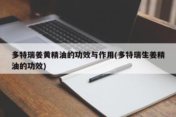 多特瑞姜黄精油的功效与作用(多特瑞生姜精油的功效)