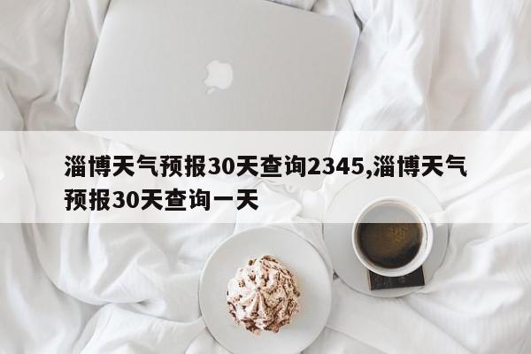淄博天气预报30天查询2345,淄博天气预报30天查询一天 第1张
