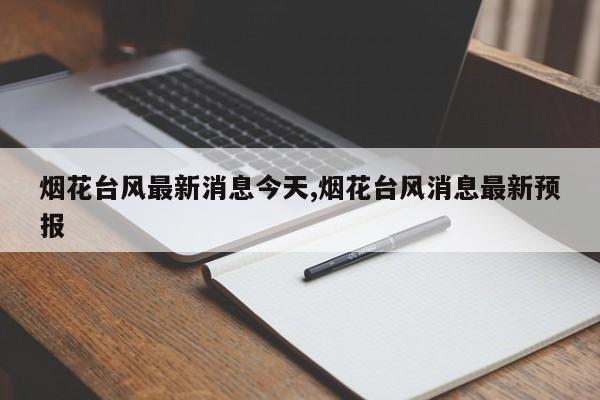 烟花台风最新消息今天,烟花台风消息最新预报 第1张