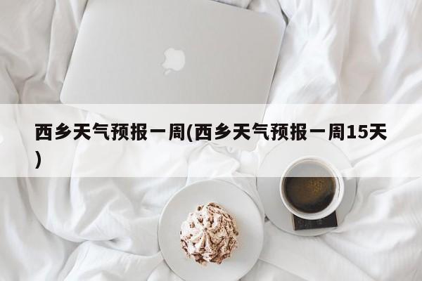 西乡天气预报一周(西乡天气预报一周15天) 第1张