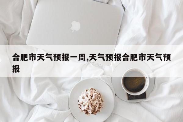 合肥市天气预报一周,天气预报合肥市天气预报 第1张