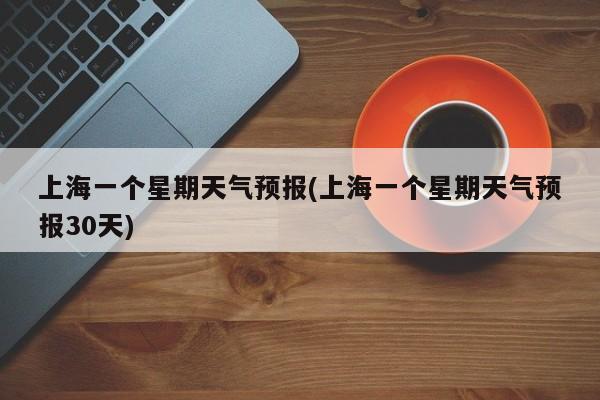 上海一个星期天气预报(上海一个星期天气预报30天)