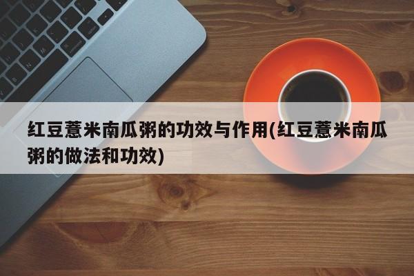 红豆薏米南瓜粥的功效与作用(红豆薏米南瓜粥的做法和功效)