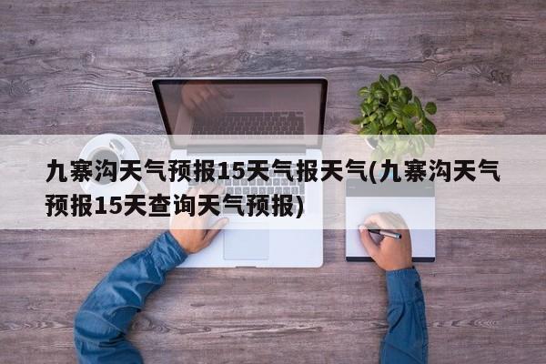 九寨沟天气预报15天气报天气(九寨沟天气预报15天查询天气预报)