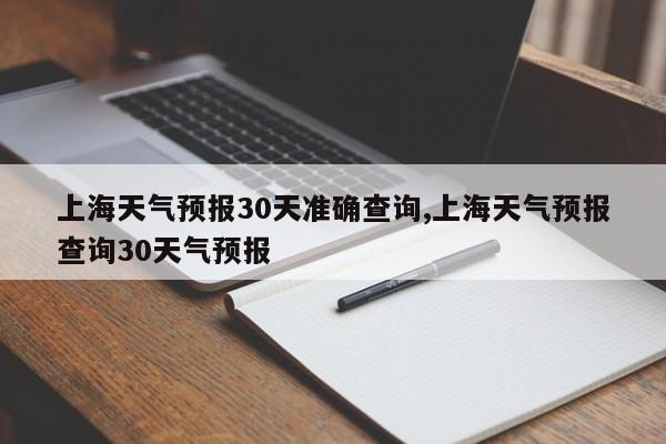 上海天气预报30天准确查询,上海天气预报查询30天气预报