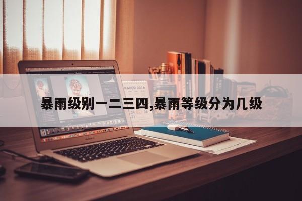 暴雨级别一二三四,暴雨等级分为几级