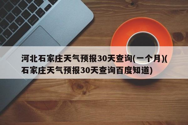河北石家庄天气预报30天查询(一个月)(石家庄天气预报30天查询百度知道) 第1张