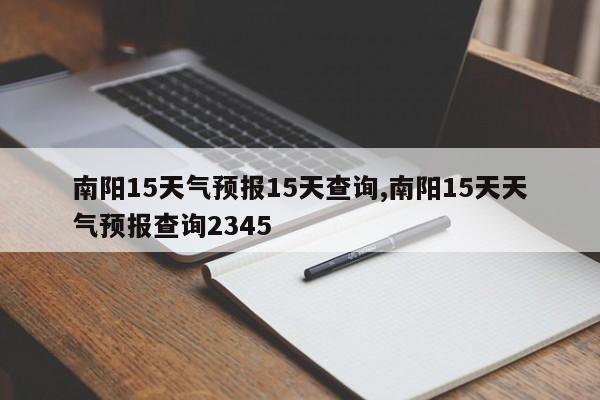 南阳15天气预报15天查询,南阳15天天气预报查询2345