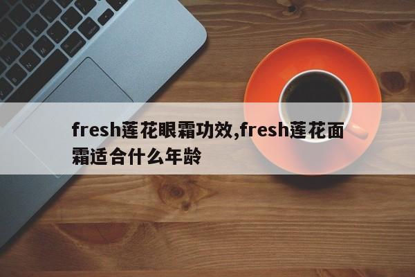 fresh莲花眼霜功效,fresh莲花面霜适合什么年龄