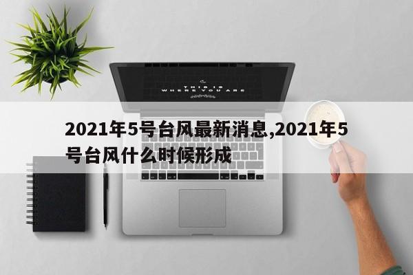 2021年5号台风最新消息,2021年5号台风什么时候形成 第1张